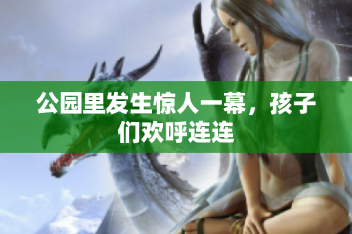 公园里发生惊人一幕，孩子们欢呼连连