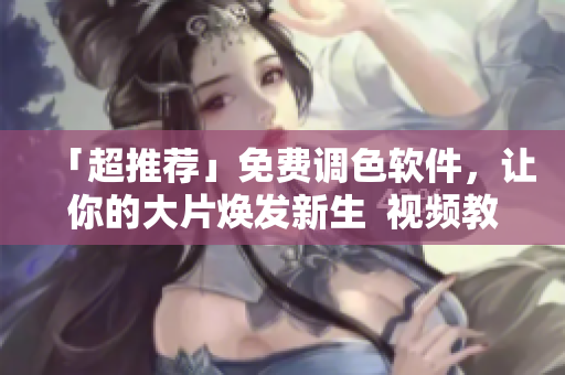「超推荐」免费调色软件，让你的大片焕发新生  视频教程