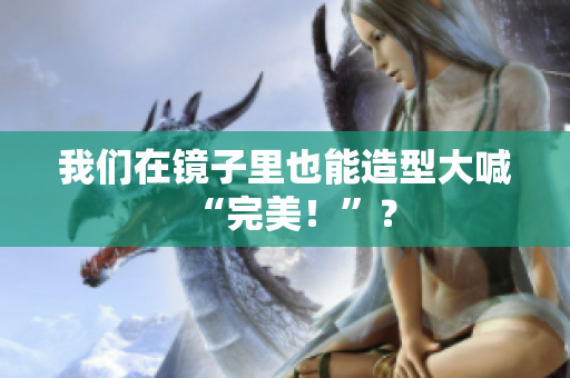 我们在镜子里也能造型大喊“完美！”？
