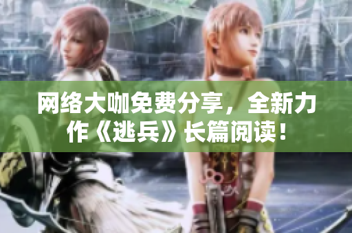 网络大咖免费分享，全新力作《逃兵》长篇阅读！