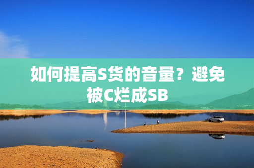 如何提高S货的音量？避免被C烂成SB