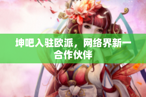 坤吧入驻欧派，网络界新一合作伙伴