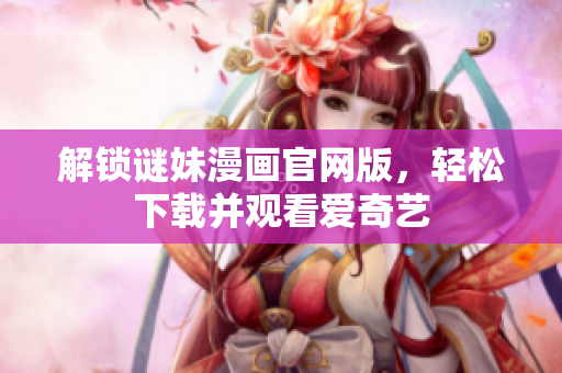 解锁谜妹漫画官网版，轻松下载并观看爱奇艺