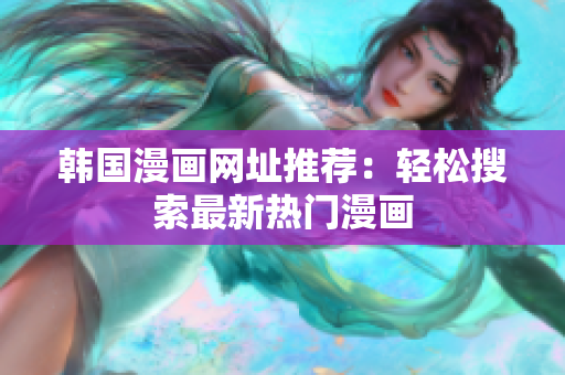 韩国漫画网址推荐：轻松搜索最新热门漫画