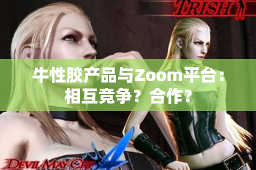 牛性胶产品与Zoom平台：相互竞争？合作？