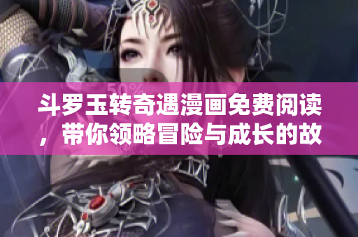 斗罗玉转奇遇漫画免费阅读，带你领略冒险与成长的故事