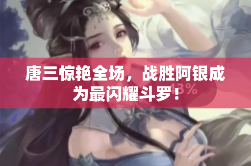 唐三惊艳全场，战胜阿银成为最闪耀斗罗！