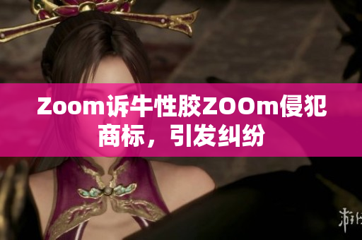 Zoom诉牛性胶ZOOm侵犯商标，引发纠纷