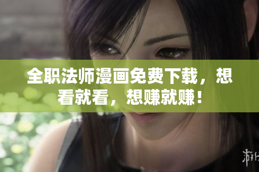 全职法师漫画免费下载，想看就看，想赚就赚！