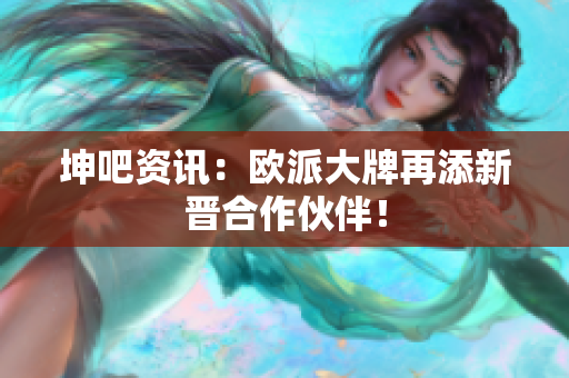 坤吧资讯：欧派大牌再添新晋合作伙伴！