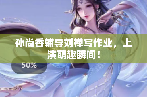 孙尚香辅导刘禅写作业，上演萌趣瞬间！