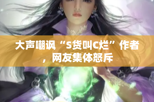 大声嘲讽“S货叫C烂”作者，网友集体怒斥