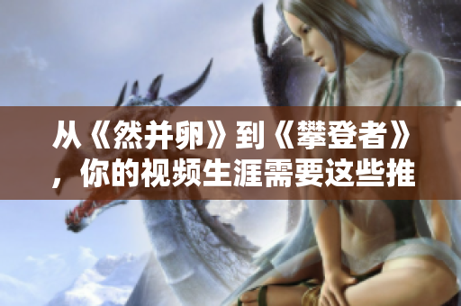 从《然并卵》到《攀登者》，你的视频生涯需要这些推荐！