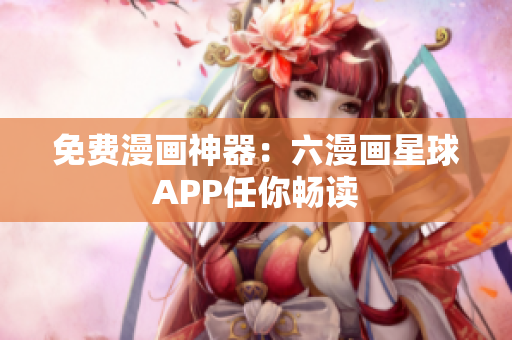 免费漫画神器：六漫画星球APP任你畅读