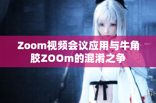 Zoom视频会议应用与牛角胶ZOOm的混淆之争