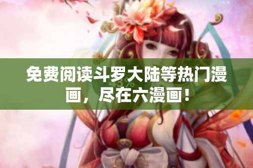 免费阅读斗罗大陆等热门漫画，尽在六漫画！