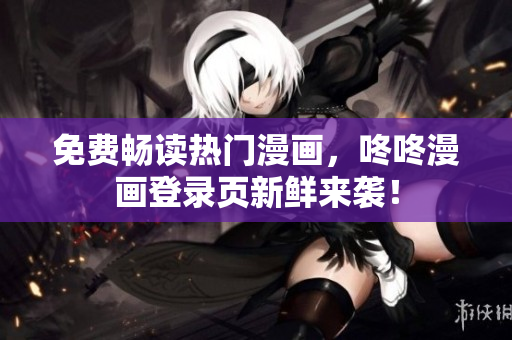 免费畅读热门漫画，咚咚漫画登录页新鲜来袭！