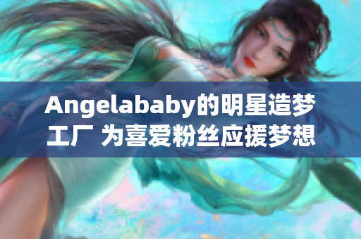 Angelababy的明星造梦工厂 为喜爱粉丝应援梦想落地