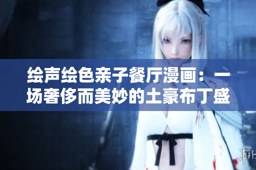 绘声绘色亲子餐厅漫画：一场奢侈而美妙的土豪布丁盛宴！