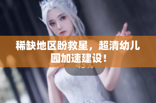 稀缺地区盼救星，超清幼儿园加速建设！
