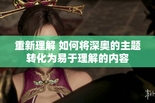 重新理解 如何将深奥的主题转化为易于理解的内容