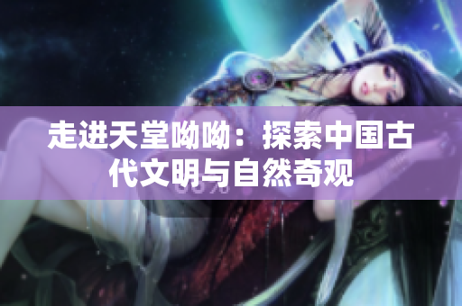 走进天堂呦呦：探索中国古代文明与自然奇观