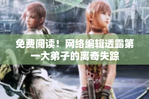 免费阅读！网络编辑透露第一大弟子的离奇失踪