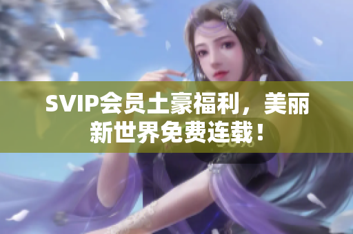 SVIP会员土豪福利，美丽新世界免费连载！