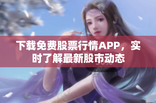 下载免费股票行情APP，实时了解最新股市动态