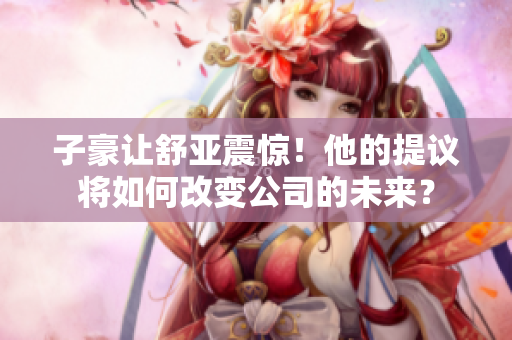 子豪让舒亚震惊！他的提议将如何改变公司的未来？