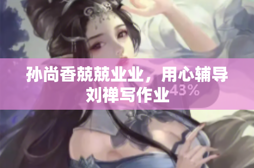 孙尚香兢兢业业，用心辅导刘禅写作业