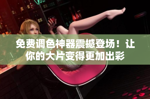免费调色神器震撼登场！让你的大片变得更加出彩