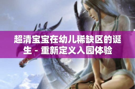 超清宝宝在幼儿稀缺区的诞生 - 重新定义入园体验