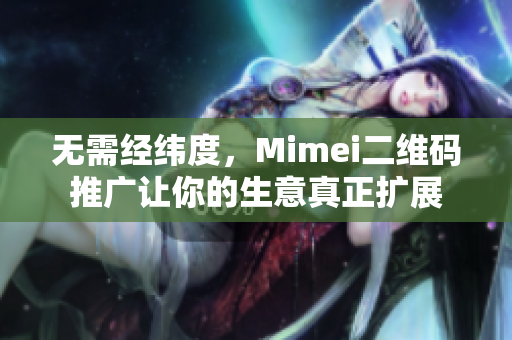 无需经纬度，Mimei二维码推广让你的生意真正扩展