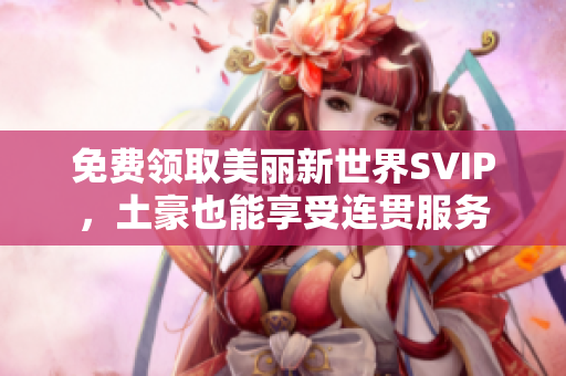 免费领取美丽新世界SVIP，土豪也能享受连贯服务