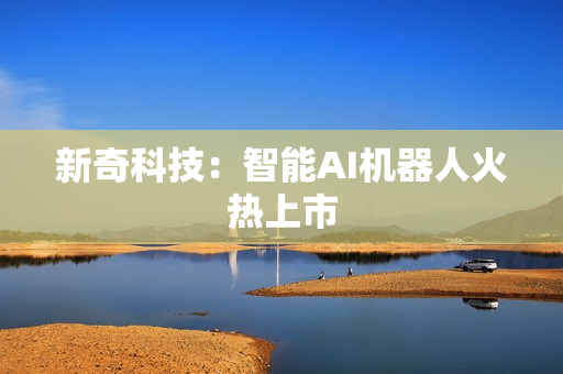 新奇科技：智能AI机器人火热上市