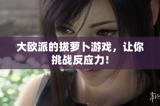 大欧派的拔萝卜游戏，让你挑战反应力！
