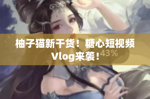 柚子猫新干货！糖心短视频Vlog来袭！