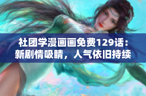 社团学漫画画免费129话：新剧情吸睛，人气依旧持续。