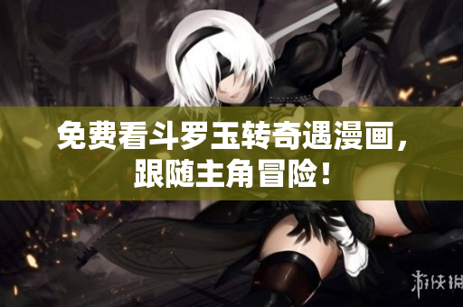 免费看斗罗玉转奇遇漫画，跟随主角冒险！