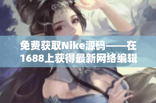 免费获取Nike源码——在1688上获得最新网络编辑技巧！
