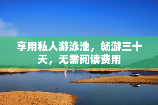 享用私人游泳池，畅游三十天，无需阅读费用
