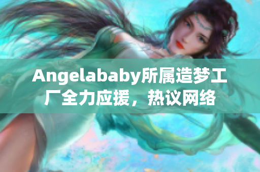 Angelababy所属造梦工厂全力应援，热议网络