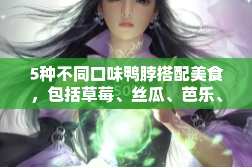 5种不同口味鸭脖搭配美食，包括草莓、丝瓜、芭乐、奶茶！
