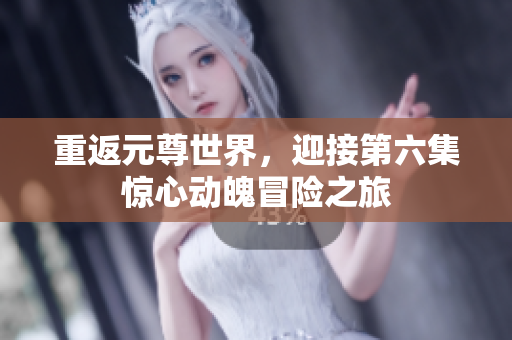 重返元尊世界，迎接第六集惊心动魄冒险之旅