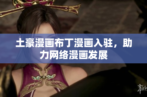 土豪漫画布丁漫画入驻，助力网络漫画发展