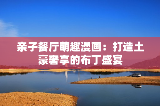 亲子餐厅萌趣漫画：打造土豪奢享的布丁盛宴