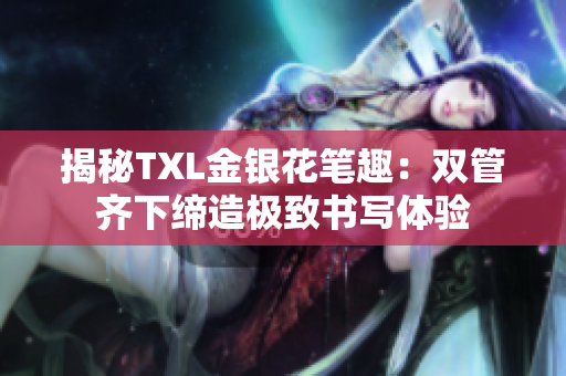 揭秘TXL金银花笔趣：双管齐下缔造极致书写体验