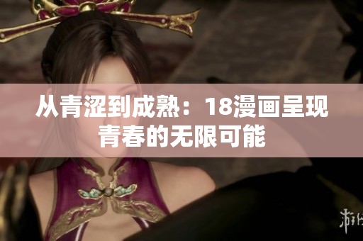 从青涩到成熟：18漫画呈现青春的无限可能
