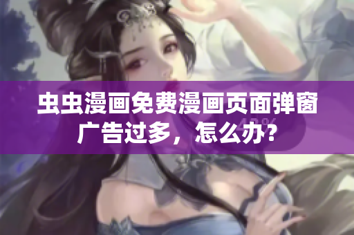 虫虫漫画免费漫画页面弹窗广告过多，怎么办？